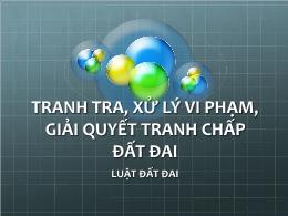 Bài giảng Luật đất đai - Thanh tra, xử lý vi phạm, giải quyết tranh chấp đất đai - Trương Trọng Hiếu