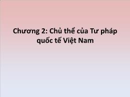 Bài giảng Tư pháp quốc tế - Chương 2: Chủ thể của Tư pháp quốc tế Việt Nam