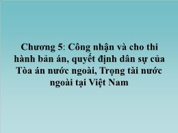Bài giảng Tư pháp quốc tế - Chương 5: Công nhận và cho thi hành bản án, quyết định dân sự của Tòa án nước ngoài, Trọng tài nước ngoài tại Việt Nam