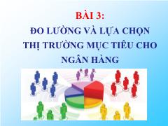 Bài giảng Marketing ngân hàng - Bài 3: Đo lường và lựa chọn thị trường mục tiêu cho ngân hàng - Nguyễn Thùy Dung